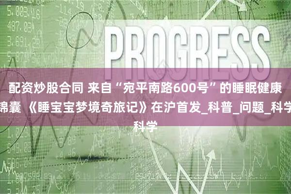 配资炒股合同 来自“宛平南路600号”的睡眠健康锦囊 《睡宝宝梦境奇旅记》在沪首发_科普_问题_科学