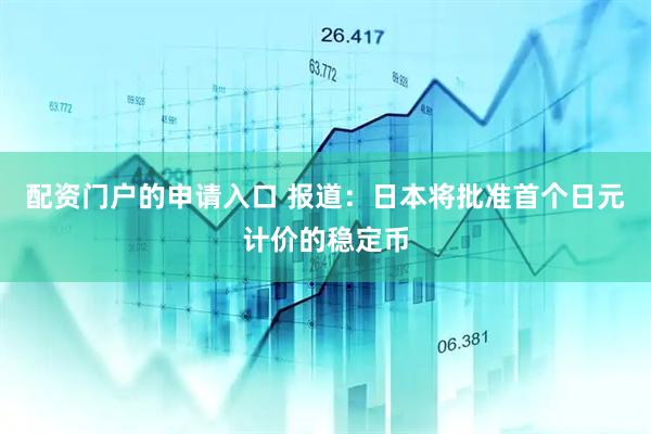 配资门户的申请入口 报道：日本将批准首个日元计价的稳定币