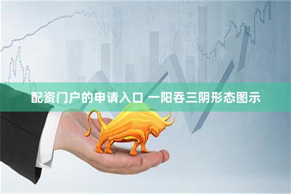 配资门户的申请入口 一阳吞三阴形态图示