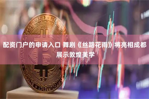 配资门户的申请入口 舞剧《丝路花雨》将亮相成都 展示敦煌美学