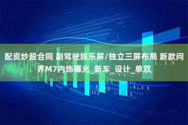配资炒股合同 副驾驶娱乐屏/独立三屏布局 新款问界M7内饰曝光_新车_设计_单双