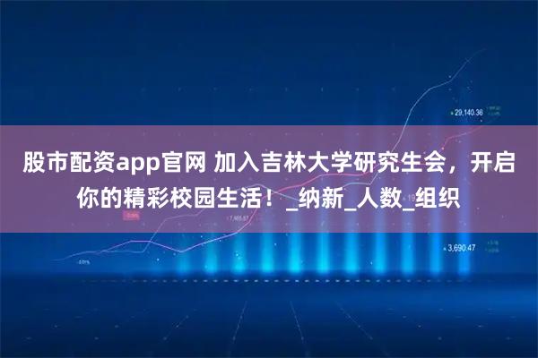股市配资app官网 加入吉林大学研究生会，开启你的精彩校园生活！_纳新_人数_组织