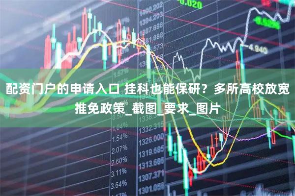 配资门户的申请入口 挂科也能保研？多所高校放宽推免政策_截图_要求_图片