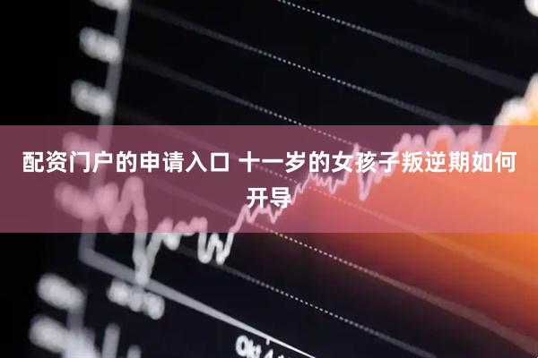 配资门户的申请入口 十一岁的女孩子叛逆期如何开导