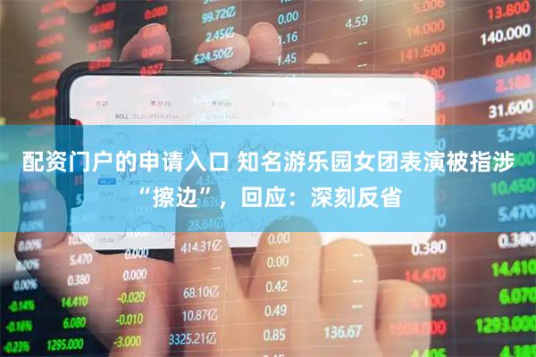 配资门户的申请入口 知名游乐园女团表演被指涉“擦边”，回应：深刻反省
