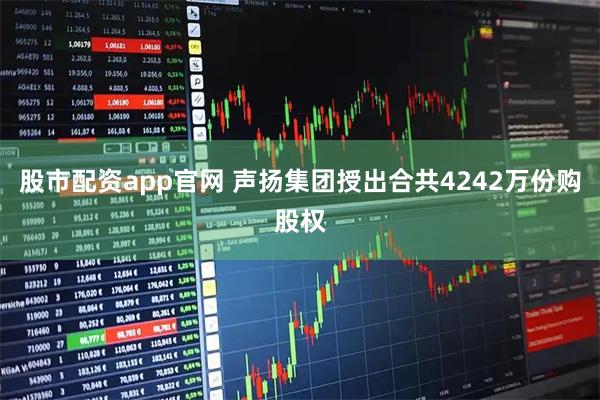 股市配资app官网 声扬集团授出合共4242万份购股权
