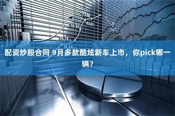 配资炒股合同 9月多款酷炫新车上市，你pick哪一辆？