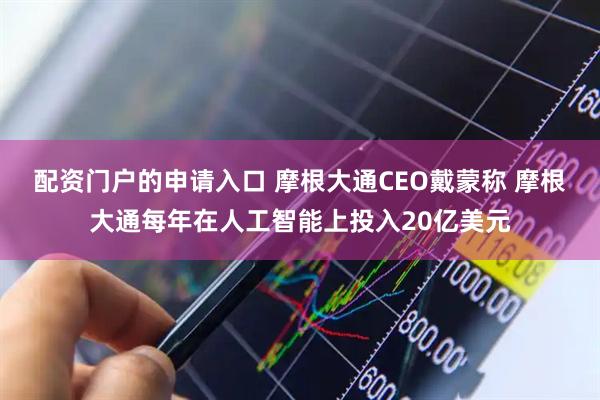 配资门户的申请入口 摩根大通CEO戴蒙称 摩根大通每年在人工智能上投入20亿美元
