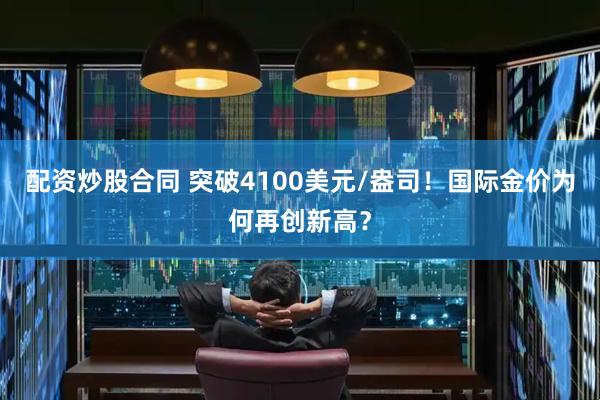 配资炒股合同 突破4100美元/盎司!国际金价为何再创新高?