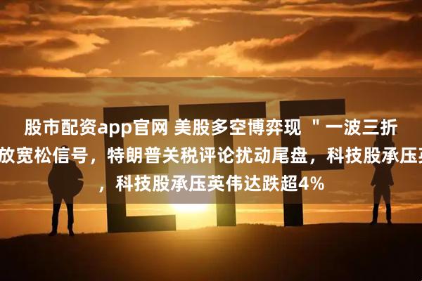 股市配资app官网 美股多空博弈现 "一波三折":鲍威尔释放宽松信号,特朗普关税评论扰动尾盘,科技股承压英伟达跌超4%