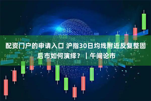 配资门户的申请入口 沪指30日均线附近反复整固 后市如何演绎？｜午间论市