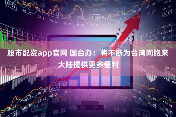 股市配资app官网 国台办：将不断为台湾同胞来大陆提供更多便利