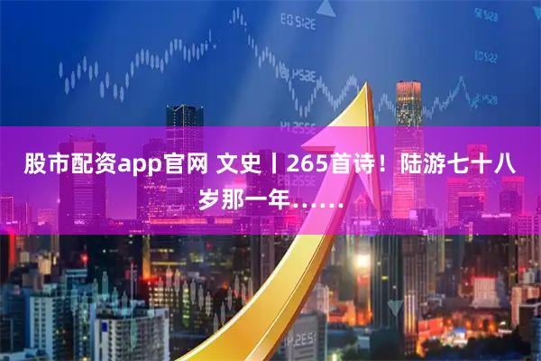 股市配资app官网 文史丨265首诗！陆游七十八岁那一年……