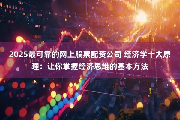2025最可靠的网上股票配资公司 经济学十大原理：让你掌握经济思维的基本方法