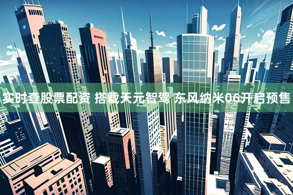 实时查股票配资 搭载天元智驾 东风纳米06开启预售