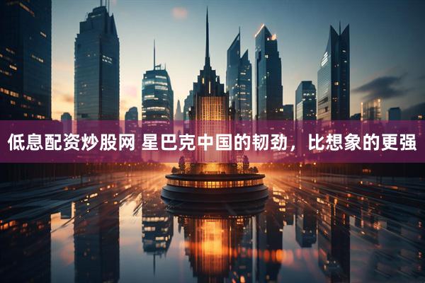 低息配资炒股网 星巴克中国的韧劲，比想象的更强