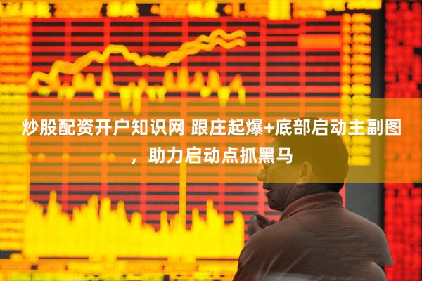 炒股配资开户知识网 跟庄起爆+底部启动主副图，助力启动点抓黑马
