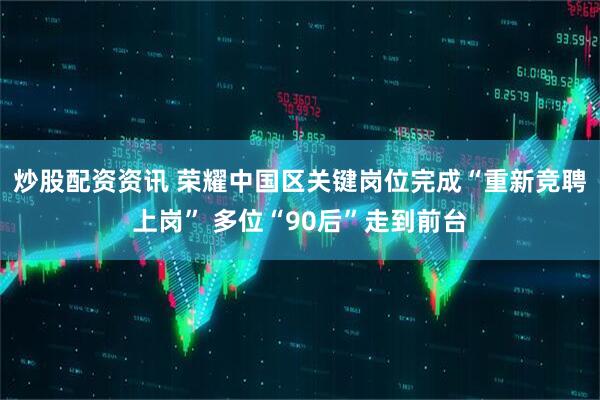 炒股配资资讯 荣耀中国区关键岗位完成“重新竞聘上岗” 多位“90后”走到前台