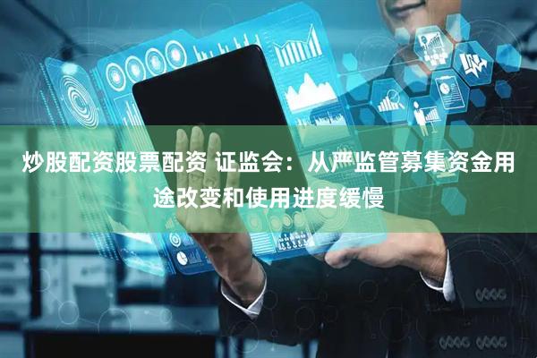 炒股配资股票配资 证监会：从严监管募集资金用途改变和使用进度缓慢