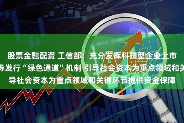 股票金融配资 工信部：充分发挥科技型企业上市融资、并购重组、债券发行“绿色通道”机制 引导社会资本为重点领域和关键环节提供资金保障