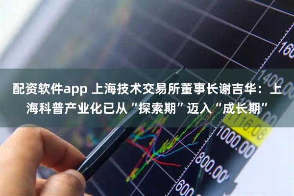 配资软件app 上海技术交易所董事长谢吉华：上海科普产业化已从“探索期”迈入“成长期”
