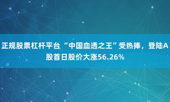 正规股票杠杆平台 “中国血透之王”受热捧，登陆A股首日股价大涨56.26%