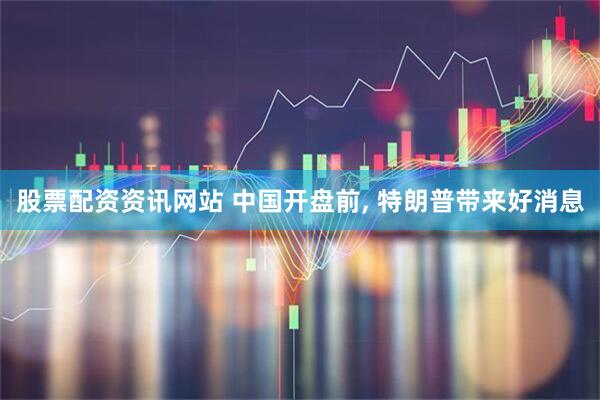 股票配资资讯网站 中国开盘前, 特朗普带来好消息