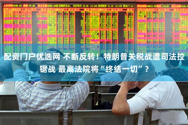 配资门户优选网 不断反转！特朗普关税战遭司法拉锯战 最高法院将“终结一切”？
