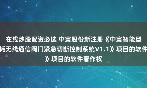 在线炒股配资必选 中寰股份新注册《中寰智能型超低功耗无线通信阀门紧急切断控制系统V1.1》项目的软件著作权