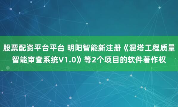 股票配资平台平台 明阳智能新注册《混塔工程质量智能审查系统V1.0》等2个项目的软件著作权