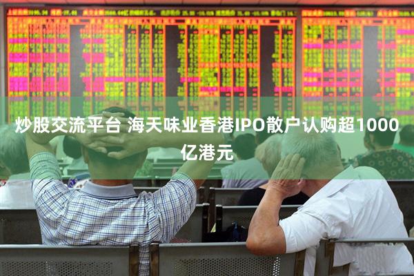 炒股交流平台 海天味业香港IPO散户认购超1000亿港元
