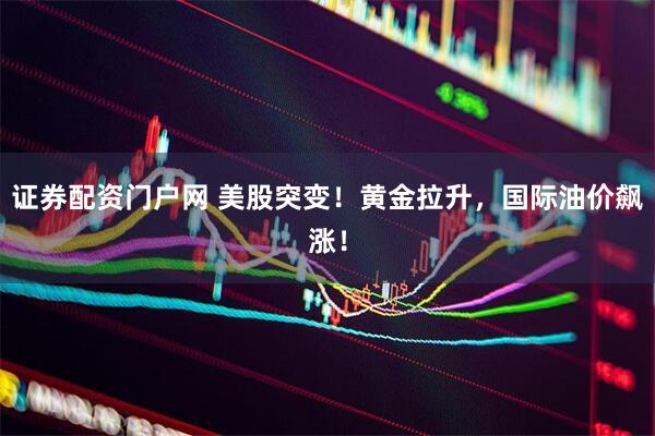 证券配资门户网 美股突变！黄金拉升，国际油价飙涨！