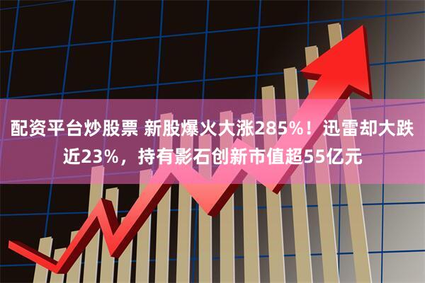 配资平台炒股票 新股爆火大涨285%！迅雷却大跌近23%，持有影石创新市值超55亿元