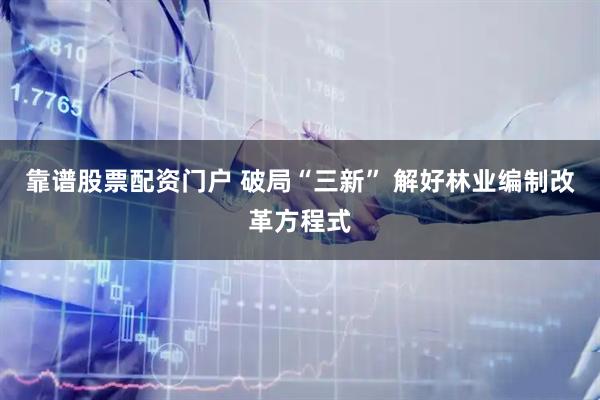 靠谱股票配资门户 破局“三新” 解好林业编制改革方程式