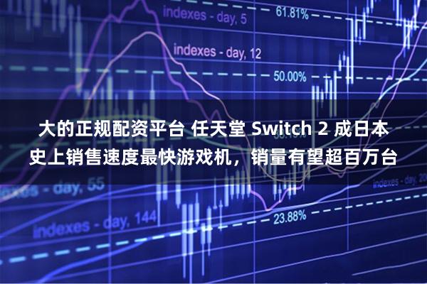 大的正规配资平台 任天堂 Switch 2 成日本史上销售速度最快游戏机，销量有望超百万台