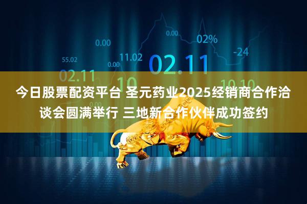 今日股票配资平台 圣元药业2025经销商合作洽谈会圆满举行 三地新合作伙伴成功签约