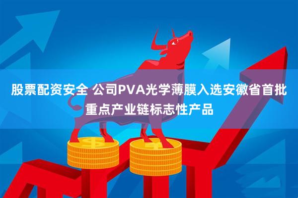 股票配资安全 公司PVA光学薄膜入选安徽省首批重点产业链标志性产品