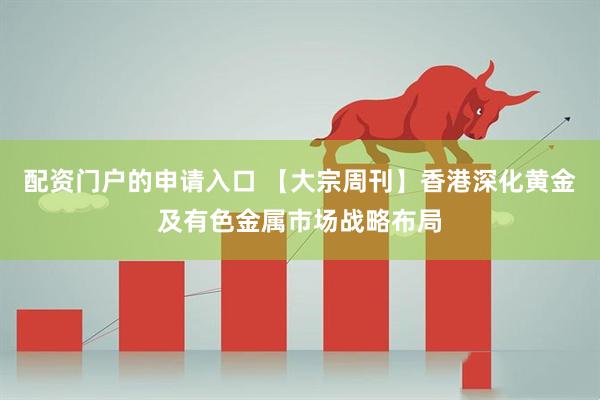 配资门户的申请入口 【大宗周刊】香港深化黄金及有色金属市场战略布局