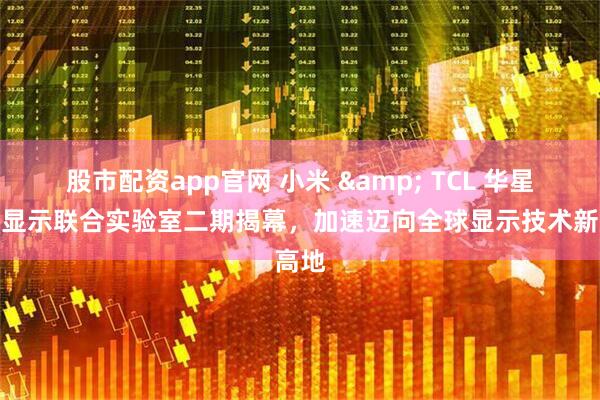 股市配资app官网 小米 & TCL 华星创新显示联合实验室二期揭幕，加速迈向全球显示技术新高地