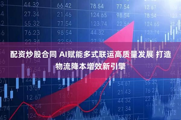 配资炒股合同 AI赋能多式联运高质量发展 打造物流降本增效新引擎