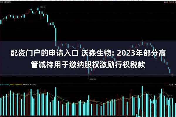 配资门户的申请入口 沃森生物: 2023年部分高管减持用于缴纳股权激励行权税款