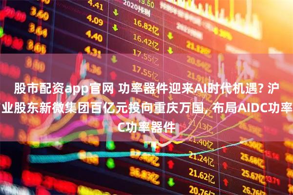 股市配资app官网 功率器件迎来AI时代机遇? 沪硅产业股东新微集团百亿元投向重庆万国, 布局AIDC功率器件
