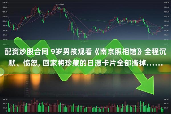 配资炒股合同 9岁男孩观看《南京照相馆》全程沉默、愤怒, 回家将珍藏的日漫卡片全部撕掉……