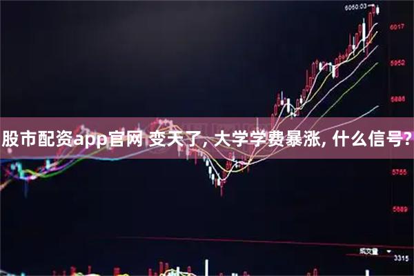 股市配资app官网 变天了, 大学学费暴涨, 什么信号?