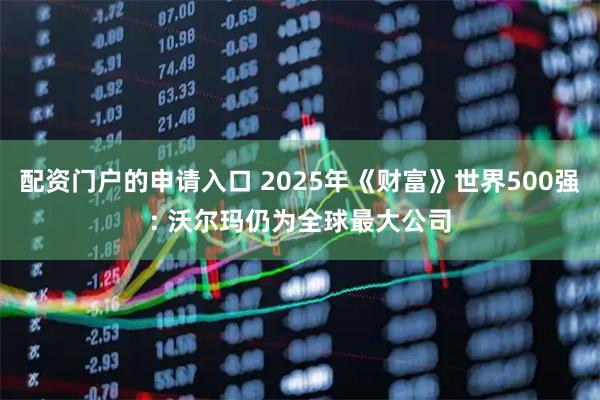 配资门户的申请入口 2025年《财富》世界500强: 沃尔玛仍为全球最大公司