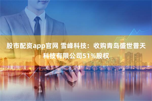 股市配资app官网 雪峰科技：收购青岛盛世普天科技有限公司51%股权