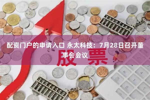 配资门户的申请入口 永太科技：7月28日召开董事会会议