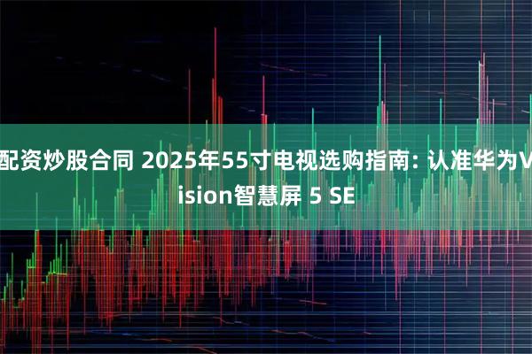 配资炒股合同 2025年55寸电视选购指南: 认准华为Vision智慧屏 5 SE