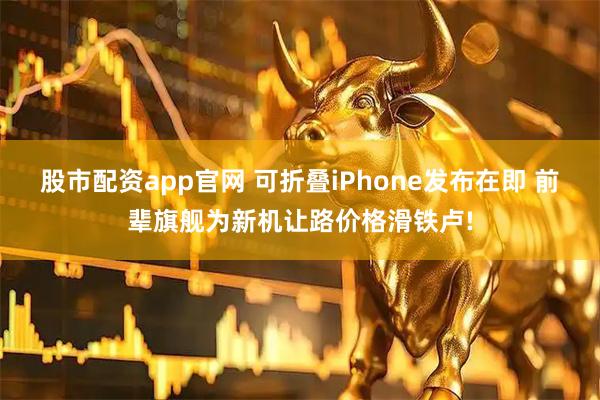 股市配资app官网 可折叠iPhone发布在即 前辈旗舰为新机让路价格滑铁卢!