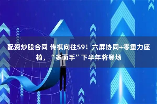 配资炒股合同 传祺向往S9！六屏协同+零重力座椅，“多面手”下半年将登场